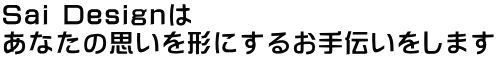 Sai Designは あなたの思いを形にするお手伝いをします